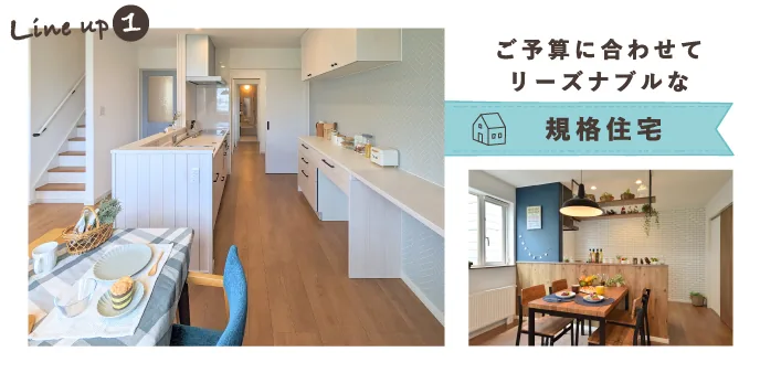 Line up1 ご予算に合わせて リーズナブルな 規格住宅